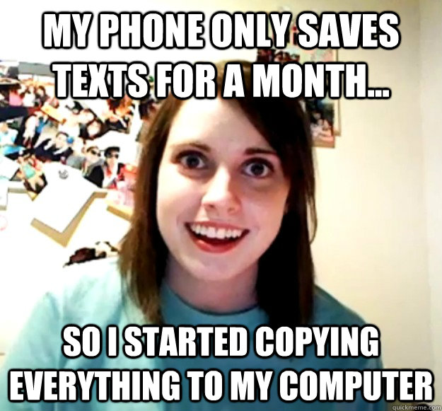 my phone only saves texts for a month... so i started copying everything to my computer - my phone only saves texts for a month... so i started copying everything to my computer  Overly Attached Girlfriend