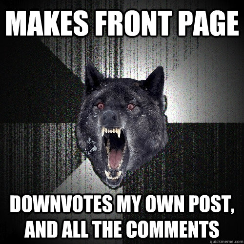 Makes front page Downvotes my own post, and all the comments  Insanity Wolf