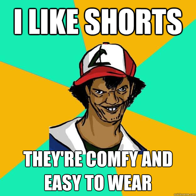 i like shorts they're comfy and easy to wear Ash Pedreiro quickmeme