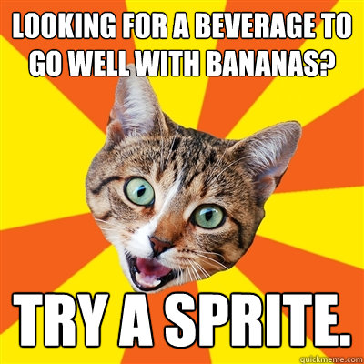 Looking for a beverage to go well with bananas?  Try a sprite.   Bad Advice Cat