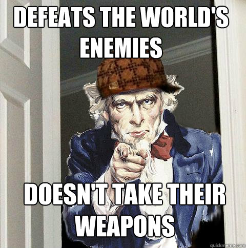 defeats the world's enemies doesn't take their weapons  Scumbag Uncle Sam