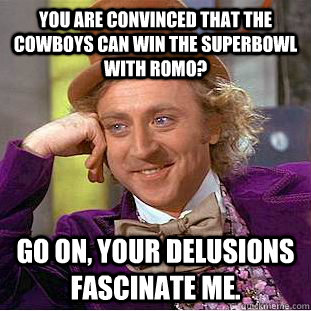 You are convinced that the Cowboys can win the SuperBowl with Romo? go on, your delusions fascinate me.  Condescending Wonka