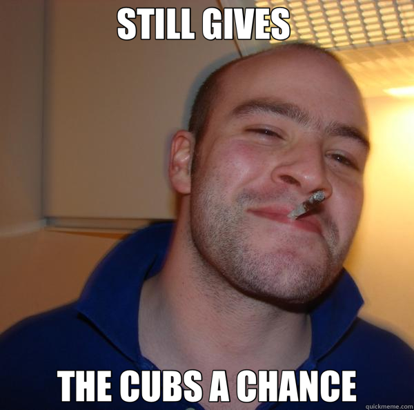 STILL GIVES  THE CUBS A CHANCE  Good Guy Greg 