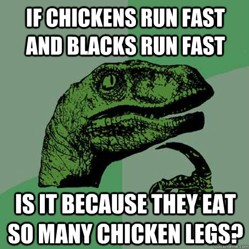 if chickens run fast and blacks run fast is it because they eat so many chicken legs? - if chickens run fast and blacks run fast is it because they eat so many chicken legs?  Philosoraptor