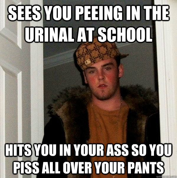 Sees you peeing in the urinal at school Hits you in your ass so you piss all over your pants  Scumbag Steve