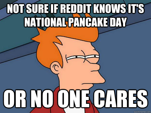 Not sure if reddit knows it's national pancake day or no one cares - Not sure if reddit knows it's national pancake day or no one cares  Skeptical fry