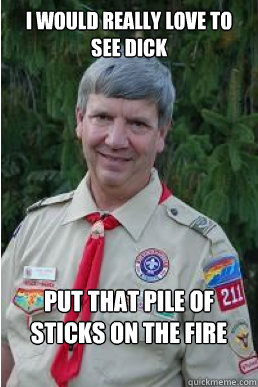 I would really love to see dick put that pile of sticks on the fire   Harmless Scout Leader