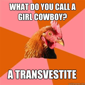 what do you call a girl cowboy? a transvestite - what do you call a girl cowboy? a transvestite  Anti-Joke Chicken