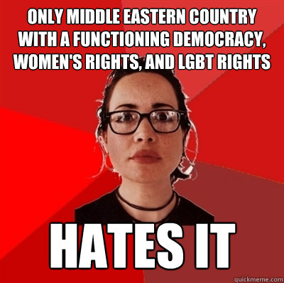 only middle eastern country with a functioning democracy, women's rights, and lgbt rights hates it  Liberal Douche Garofalo