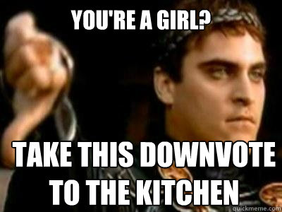 You're a girl? take this downvote to the kitchen  Downvoting Roman