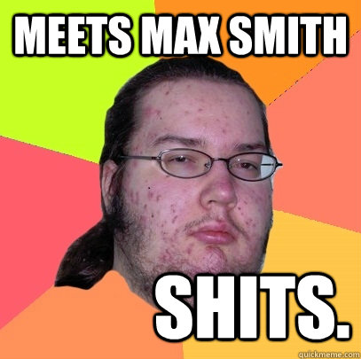 Meets Max Smith Shits.  Butthurt Dweller