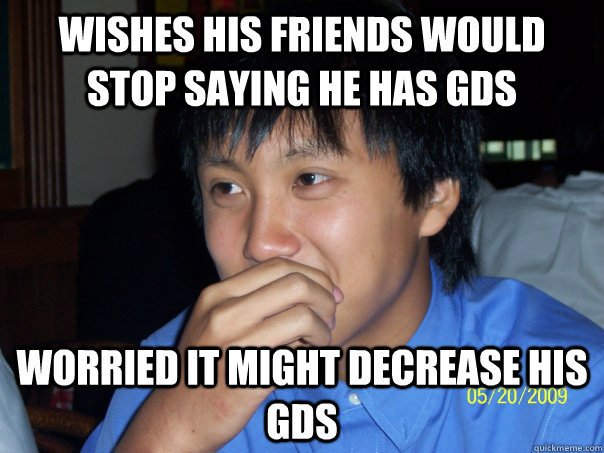 Wishes his friends would stop saying he has GDS Worried it might decrease his GDS  