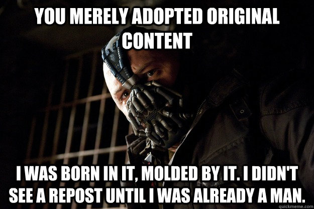 You merely adopted original content I was born in it, molded by it. I didn't see a repost until i was already a man.  Angry Bane