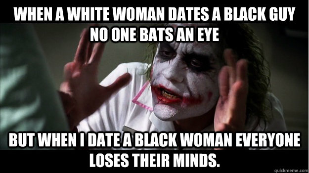 When a white woman dates a black guy no one bats an eye but when I date a black woman everyone loses their minds.  Joker Mind Loss