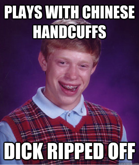 PLAYS WITH CHINESE HANDCUFFS DICK RIPPED OFF - PLAYS WITH CHINESE HANDCUFFS DICK RIPPED OFF  Bad Luck Brian