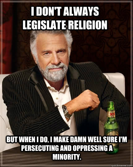 I don't always legislate religion but when I do, I make damn well sure i'm persecuting and oppressing a minority.  The Most Interesting Man In The World