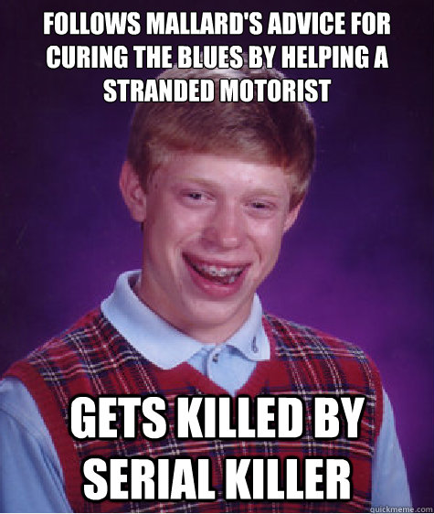 Follows Mallard's advice for curing the blues by helping a stranded motorist gets killed by serial killer  Bad Luck Brian