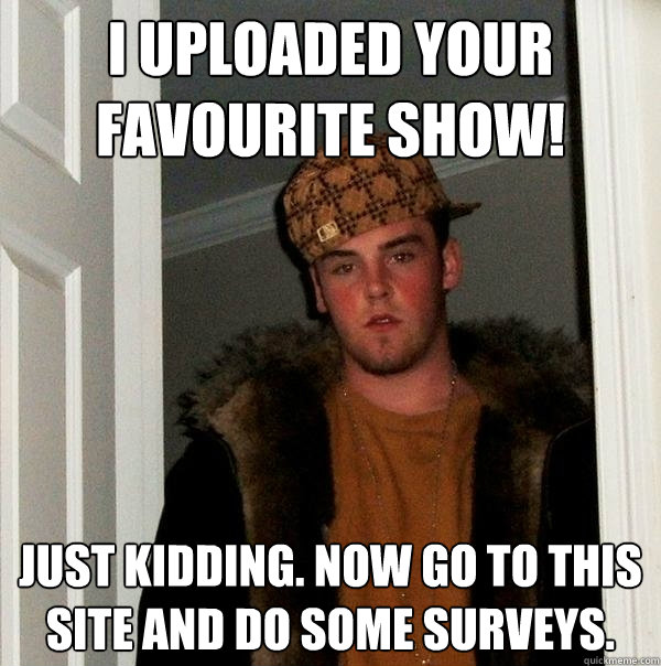 I uploaded your favourite show! Just kidding. Now go to this site and do some surveys.  Scumbag Steve