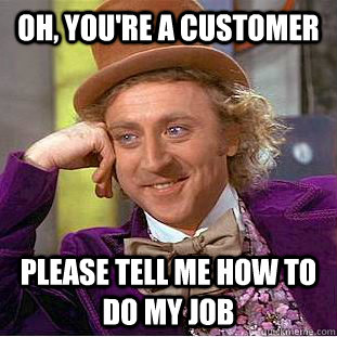 Oh, you're a customer Please tell me how to do my job  Condescending Wonka