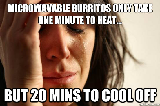 microwavable burritos only take one minute to heat... but 20 mins to cool off  First World Problems