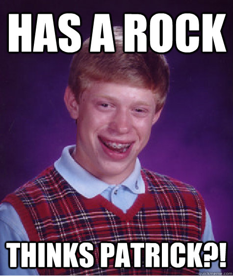 has a rock thinks patrick?!  Bad Luck Brian