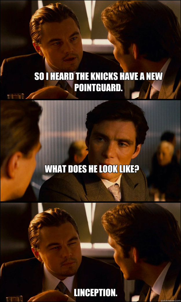 So I heard the knicks have a new pointguard. what does he look like?




 LINCEPTION. - So I heard the knicks have a new pointguard. what does he look like?




 LINCEPTION.  Inception