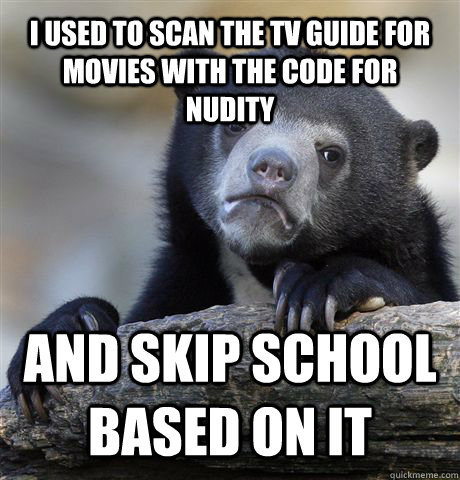 I used to scan the TV guide for movies with the code for nudity and skip school based on it  Confession Bear