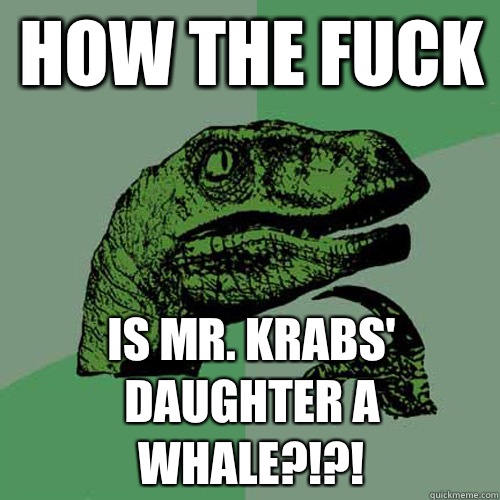 How the fuck Is mr. Krabs' daughter a whale?!?!  Philosoraptor