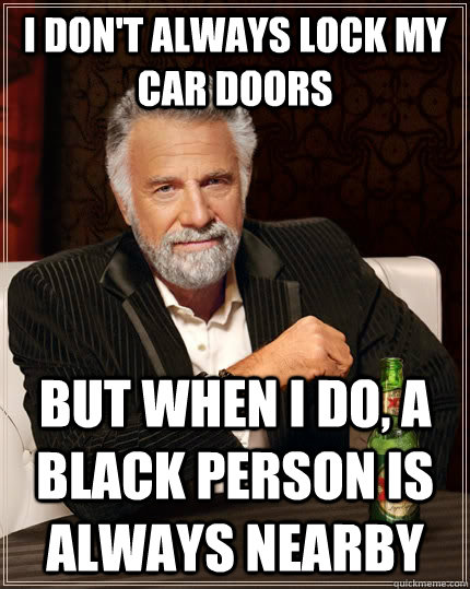 I don't always lock my car doors But when I do, a black person is always nearby  - I don't always lock my car doors But when I do, a black person is always nearby   The Most Interesting Man In The World