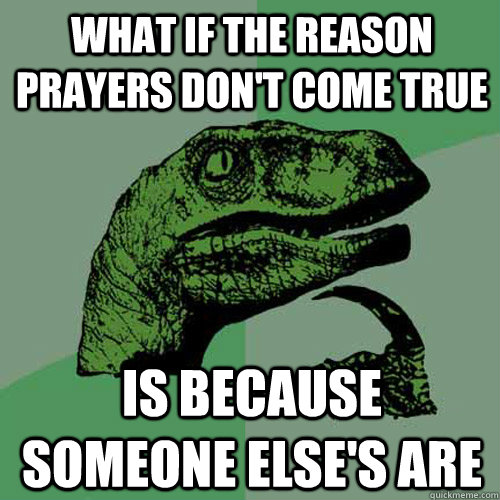 What if the reason prayers don't come true is because someone else's are   Philosoraptor