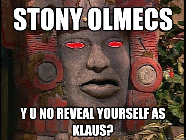 Stony Olmecs y u no reveal Yourself as Klaus?  Y U No Olmec