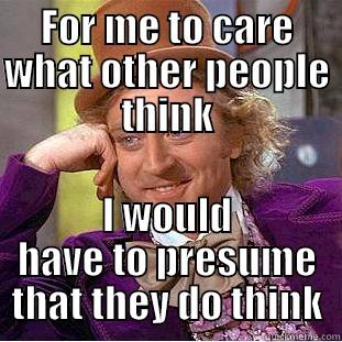 FOR ME TO CARE WHAT OTHER PEOPLE THINK I WOULD HAVE TO PRESUME THAT THEY DO THINK Condescending Wonka