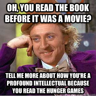 Oh, you read the book before it was a movie? Tell me more about how you're a profound intellectual because you read the Hunger Games  Condescending Wonka