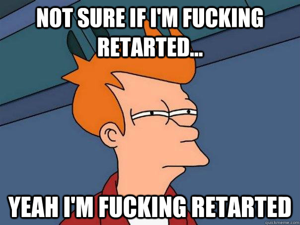 Not sure if I'm fucking retarted... Yeah I'm fucking retarted  Futurama Fry