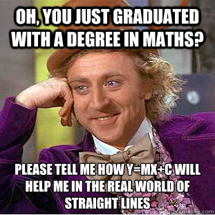 Oh, you just graduated with a degree in maths? Please tell me how y=mx+c will help me in the real world of straight lines  Creepy Wonka