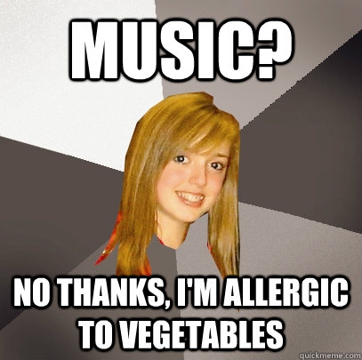 music? no thanks, I'm allergic to vegetables  Musically Oblivious 8th Grader