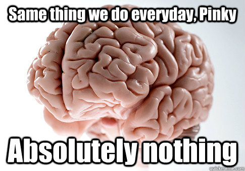 Same thing we do everyday, Pinky Absolutely nothing   Scumbag Brain