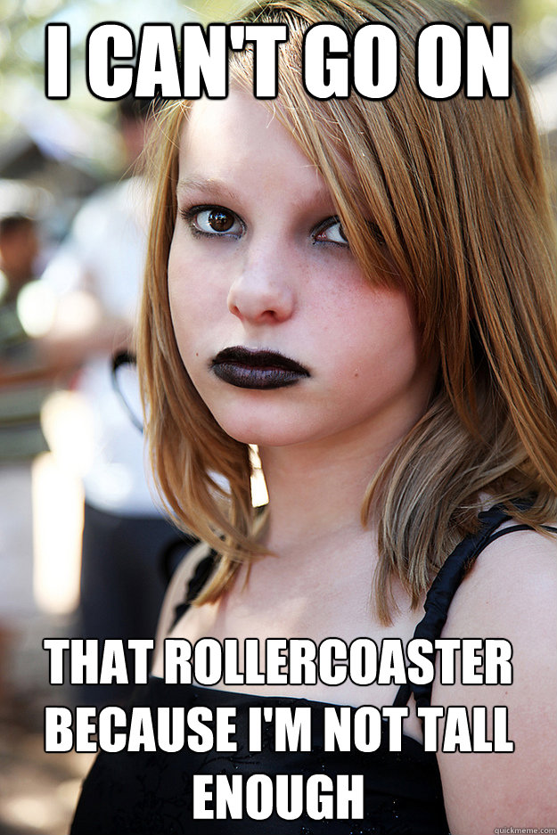 I can't go on that rollercoaster because I'm not tall enough  Well Adjusted Goth