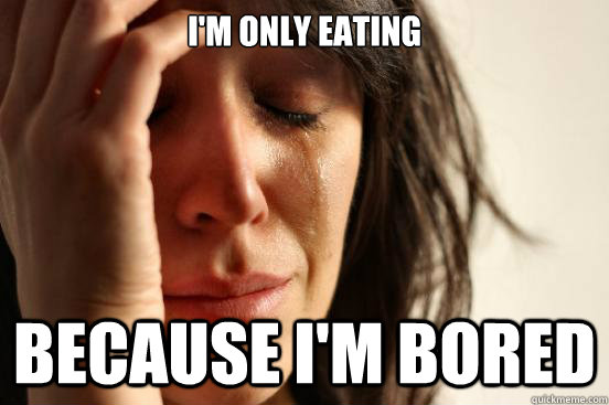 I'm only eating Because I'm bored  First World Problems