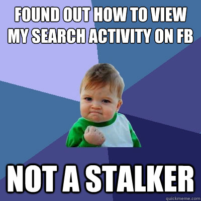 Found out how to view my search activity on FB Not a stalker  Success Kid