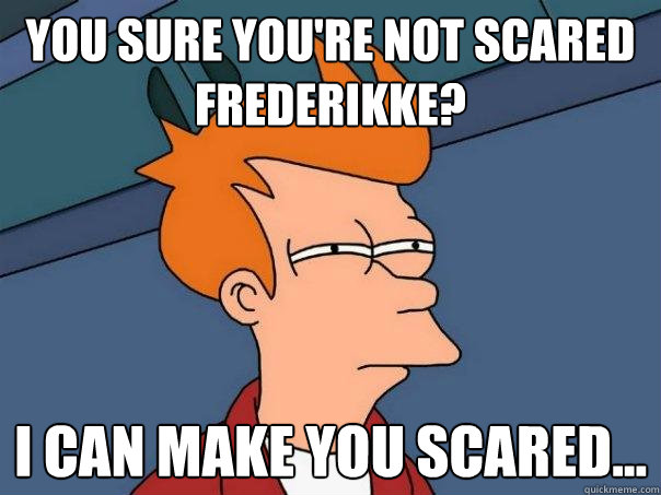 You sure you're not scared frederikke? I can make you scared...  Futurama Fry