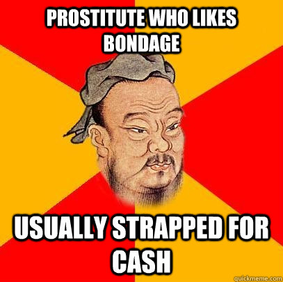 Prostitute who likes bondage usually strapped for cash    Confucius says