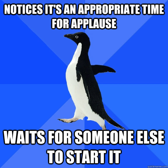 Notices it's an appropriate time for applause waits for someone else to start it  Socially Awkward Penguin