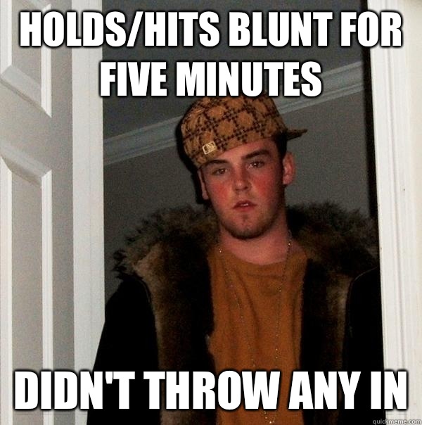 HOLDS/HITS BLUNT FOR FIVE MINUTES DIDN'T THROW ANY IN  Scumbag Steve