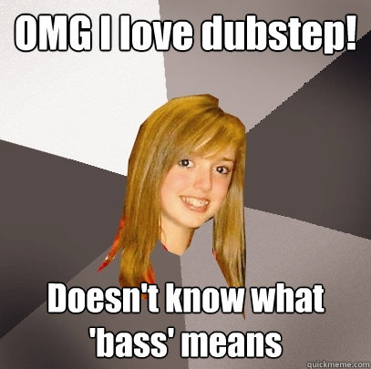 OMG I love dubstep! Doesn't know what 'bass' means  Musically Oblivious 8th Grader