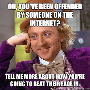 Oh, you've been offended by someone on the internet? Tell me more about how you're going to beat their face in.   Condescending Wonka