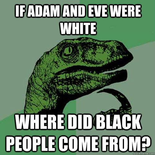 if adam and eve were white where did black people come from?  Philosoraptor