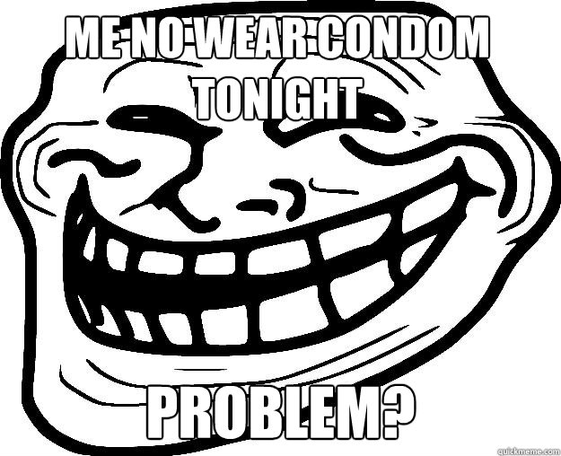 ME NO WEAR CONDOM TONIGHT PROBLEM?  Trollface