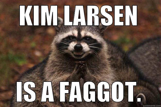 KIM LARSEN IS A FAGGOT. Evil Plotting Raccoon