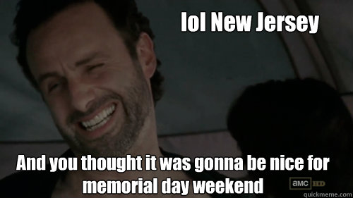 lol New Jersey And you thought it was gonna be nice for memorial day weekend - lol New Jersey And you thought it was gonna be nice for memorial day weekend  Scumbag Rick Grimes